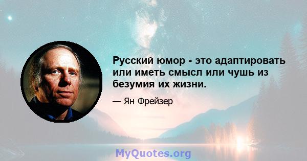 Русский юмор - это адаптировать или иметь смысл или чушь из безумия их жизни.