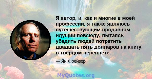 Я автор, и, как и многие в моей профессии, я также являюсь путешествующим продавцом, идущий повсюду, пытаясь убедить людей потратить двадцать пять долларов на книгу в твердом переплете.