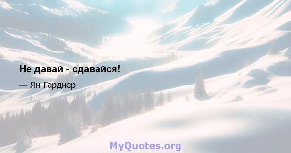 Не давай - сдавайся!