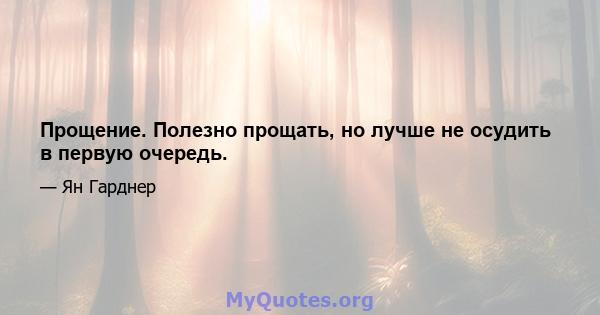 Прощение. Полезно прощать, но лучше не осудить в первую очередь.