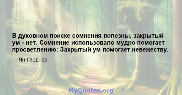 В духовном поиске сомнения полезны, закрытый ум - нет. Сомнение использовало мудро помогает просветлению; Закрытый ум помогает невежеству.