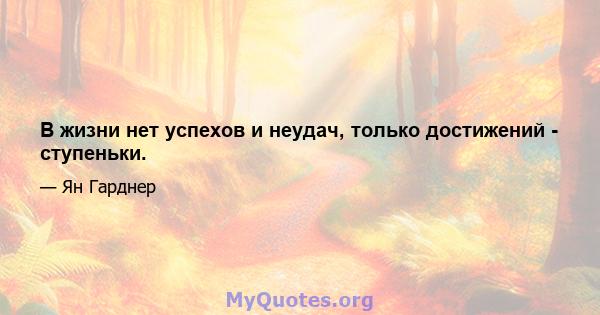 В жизни нет успехов и неудач, только достижений - ступеньки.