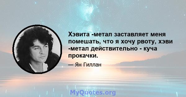 Хэвита -метал заставляет меня помешать, что я хочу рвоту, хэви -метал действительно - куча прокачки.