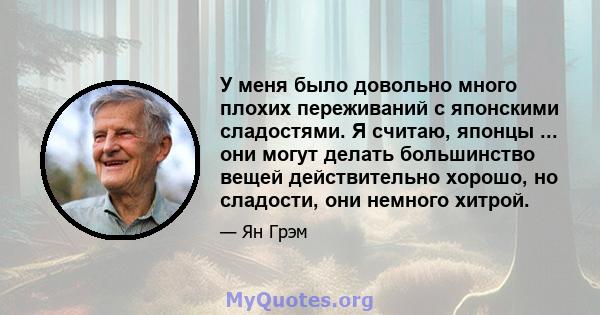 У меня было довольно много плохих переживаний с японскими сладостями. Я считаю, японцы ... они могут делать большинство вещей действительно хорошо, но сладости, они немного хитрой.