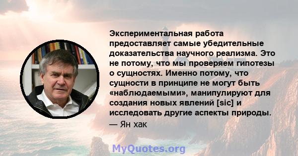 Экспериментальная работа предоставляет самые убедительные доказательства научного реализма. Это не потому, что мы проверяем гипотезы о сущностях. Именно потому, что сущности в принципе не могут быть «наблюдаемыми»,