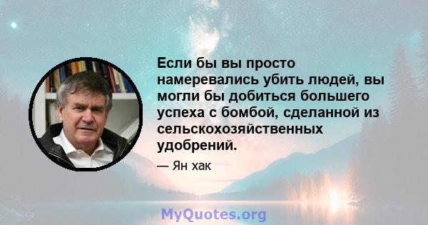 Если бы вы просто намеревались убить людей, вы могли бы добиться большего успеха с бомбой, сделанной из сельскохозяйственных удобрений.