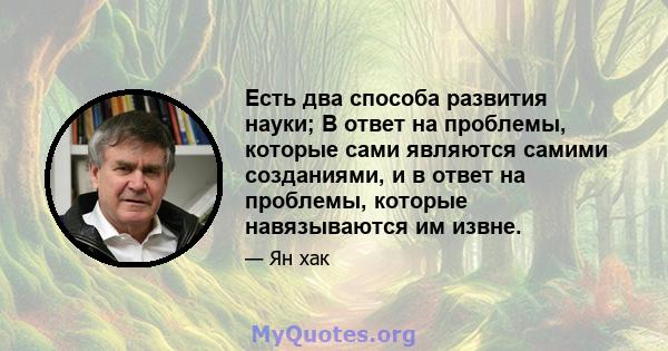 Есть два способа развития науки; В ответ на проблемы, которые сами являются самими созданиями, и в ответ на проблемы, которые навязываются им извне.