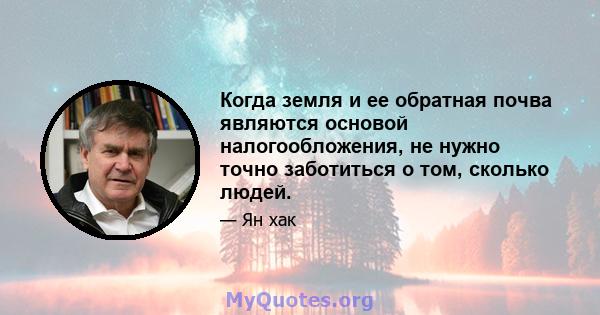 Когда земля и ее обратная почва являются основой налогообложения, не нужно точно заботиться о том, сколько людей.