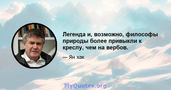 Легенда и, возможно, философы природы более привыкли к креслу, чем на вербов.