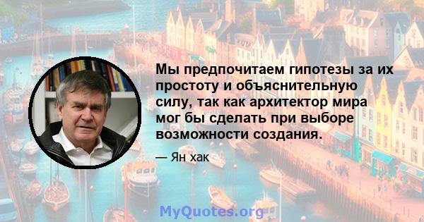 Мы предпочитаем гипотезы за их простоту и объяснительную силу, так как архитектор мира мог бы сделать при выборе возможности создания.