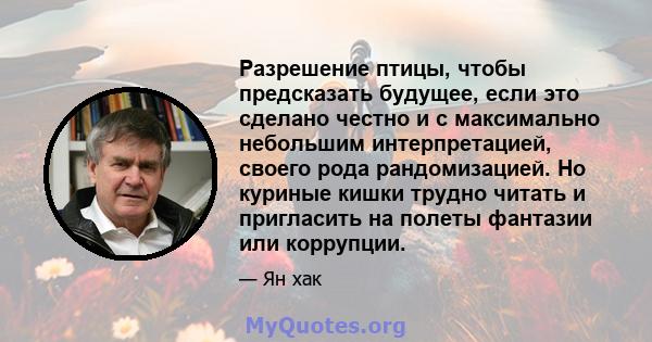 Разрешение птицы, чтобы предсказать будущее, если это сделано честно и с максимально небольшим интерпретацией, своего рода рандомизацией. Но куриные кишки трудно читать и пригласить на полеты фантазии или коррупции.