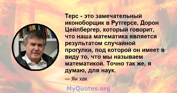 Терс - это замечательный иконоборщик в Рутгерсе, Дорон Цейлбергер, который говорит, что наша математика является результатом случайной прогулки, под которой он имеет в виду то, что мы называем математикой. Точно так же, 