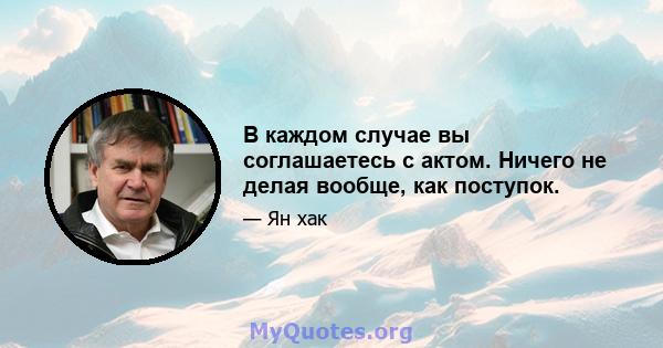 В каждом случае вы соглашаетесь с актом. Ничего не делая вообще, как поступок.