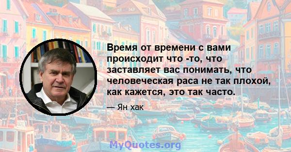 Время от времени с вами происходит что -то, что заставляет вас понимать, что человеческая раса не так плохой, как кажется, это так часто.