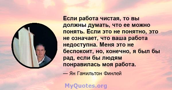 Если работа чистая, то вы должны думать, что ее можно понять. Если это не понятно, это не означает, что ваша работа недоступна. Меня это не беспокоит, но, конечно, я был бы рад, если бы людям понравилась моя работа.