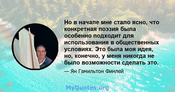 Но в начале мне стало ясно, что конкретная поэзия была особенно подходит для использования в общественных условиях. Это была моя идея, но, конечно, у меня никогда не было возможности сделать это.