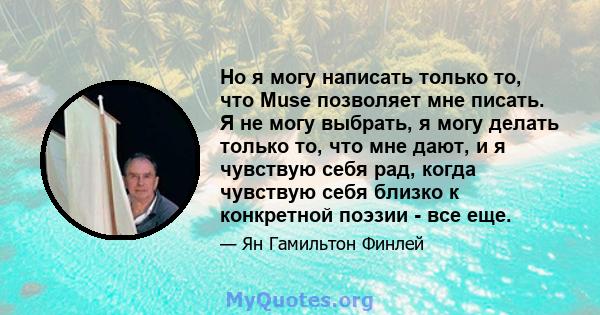 Но я могу написать только то, что Muse позволяет мне писать. Я не могу выбрать, я могу делать только то, что мне дают, и я чувствую себя рад, когда чувствую себя близко к конкретной поэзии - все еще.