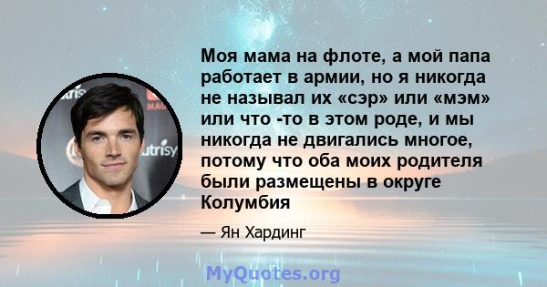 Моя мама на флоте, а мой папа работает в армии, но я никогда не называл их «сэр» или «мэм» или что -то в этом роде, и мы никогда не двигались многое, потому что оба моих родителя были размещены в округе Колумбия