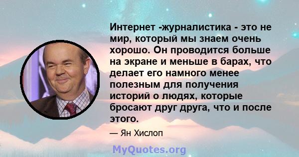 Интернет -журналистика - это не мир, который мы знаем очень хорошо. Он проводится больше на экране и меньше в барах, что делает его намного менее полезным для получения историй о людях, которые бросают друг друга, что и 