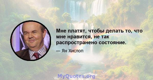 Мне платят, чтобы делать то, что мне нравится, не так распространено состояние.