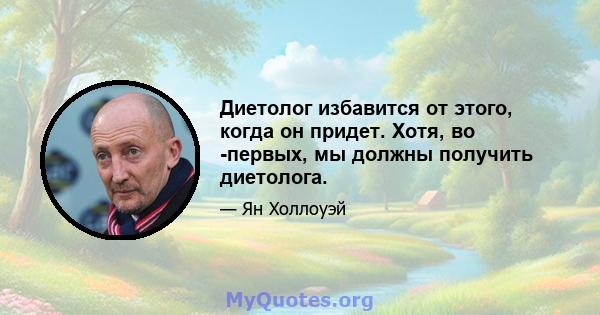 Диетолог избавится от этого, когда он придет. Хотя, во -первых, мы должны получить диетолога.