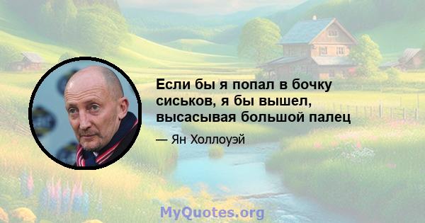 Если бы я попал в бочку сиськов, я бы вышел, высасывая большой палец