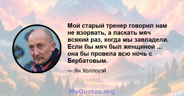 Мой старый тренер говорил нам не взорвать, а ласкать мяч всякий раз, когда мы завладели. Если бы мяч был женщиной ... она бы провела всю ночь с Бербатовым.