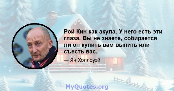 Рой Кин как акула. У него есть эти глаза. Вы не знаете, собирается ли он купить вам выпить или съесть вас.