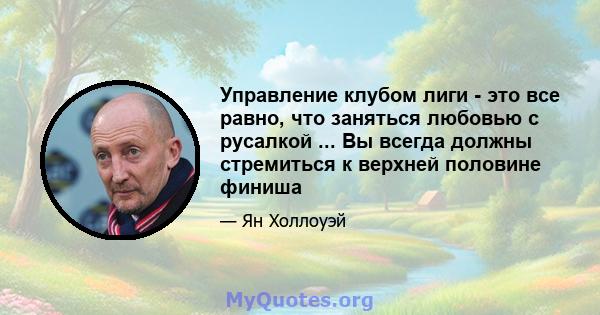 Управление клубом лиги - это все равно, что заняться любовью с русалкой ... Вы всегда должны стремиться к верхней половине финиша