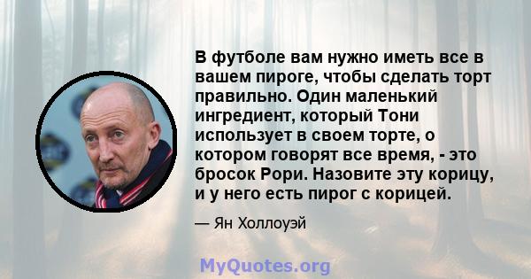 В футболе вам нужно иметь все в вашем пироге, чтобы сделать торт правильно. Один маленький ингредиент, который Тони использует в своем торте, о котором говорят все время, - это бросок Рори. Назовите эту корицу, и у него 