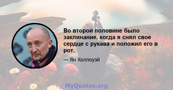 Во второй половине было заклинание, когда я снял свое сердце с рукава и положил его в рот.