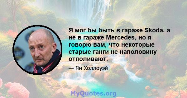 Я мог бы быть в гараже Skoda, а не в гараже Mercedes, но я говорю вам, что некоторые старые ганги не наполовину отполивают.