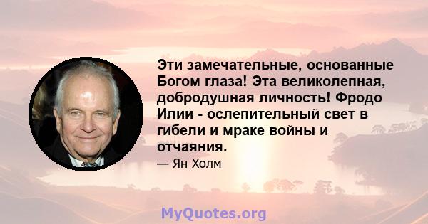 Эти замечательные, основанные Богом глаза! Эта великолепная, добродушная личность! Фродо Илии - ослепительный свет в гибели и мраке войны и отчаяния.