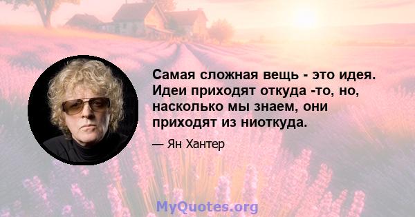 Самая сложная вещь - это идея. Идеи приходят откуда -то, но, насколько мы знаем, они приходят из ниоткуда.