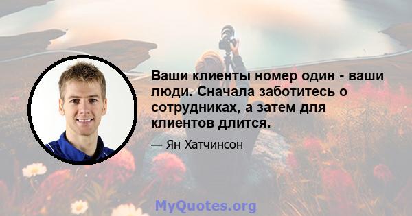 Ваши клиенты номер один - ваши люди. Сначала заботитесь о сотрудниках, а затем для клиентов длится.