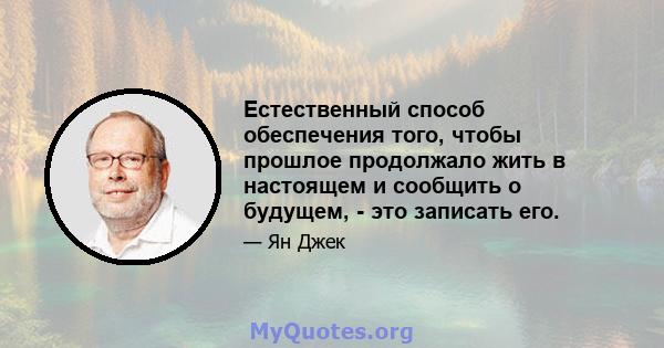 Естественный способ обеспечения того, чтобы прошлое продолжало жить в настоящем и сообщить о будущем, - это записать его.