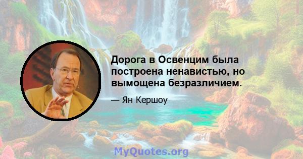 Дорога в Освенцим была построена ненавистью, но вымощена безразличием.