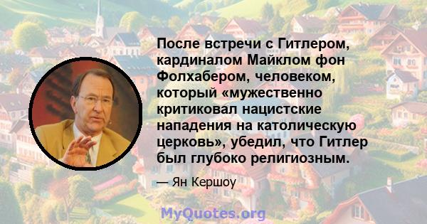 После встречи с Гитлером, кардиналом Майклом фон Фолхабером, человеком, который «мужественно критиковал нацистские нападения на католическую церковь», убедил, что Гитлер был глубоко религиозным.