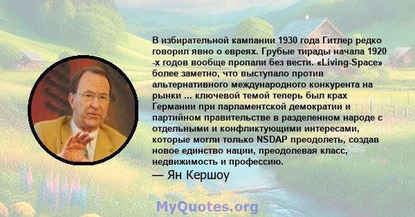 В избирательной кампании 1930 года Гитлер редко говорил явно о евреях. Грубые тирады начала 1920 -х годов вообще пропали без вести. «Living-Space» более заметно, что выступало против альтернативного международного