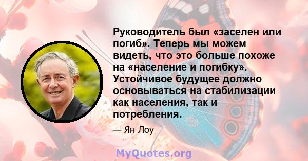 Руководитель был «заселен или погиб». Теперь мы можем видеть, что это больше похоже на «население и погибку». Устойчивое будущее должно основываться на стабилизации как населения, так и потребления.