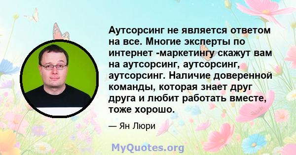 Аутсорсинг не является ответом на все. Многие эксперты по интернет -маркетингу скажут вам на аутсорсинг, аутсорсинг, аутсорсинг. Наличие доверенной команды, которая знает друг друга и любит работать вместе, тоже хорошо.