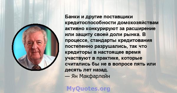 Банки и другие поставщики кредитоспособности домохозяйствам активно конкурируют за расширение или защиту своей доли рынка. В процессе, стандарты кредитования постепенно разрушались, так что кредиторы в настоящее время