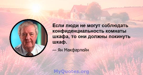 Если люди не могут соблюдать конфиденциальность комнаты шкафа, то они должны покинуть шкаф.