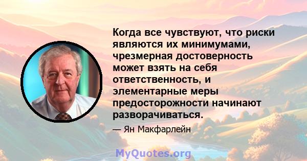 Когда все чувствуют, что риски являются их минимумами, чрезмерная достоверность может взять на себя ответственность, и элементарные меры предосторожности начинают разворачиваться.