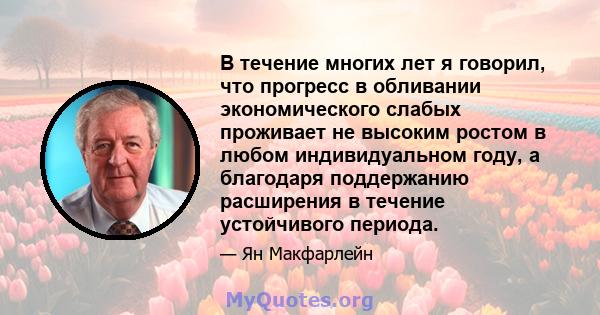 В течение многих лет я говорил, что прогресс в обливании экономического слабых проживает не высоким ростом в любом индивидуальном году, а благодаря поддержанию расширения в течение устойчивого периода.