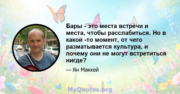 Бары - это места встречи и места, чтобы расслабиться. Но в какой -то момент, от чего разматывается культура, и почему они не могут встретиться нигде?