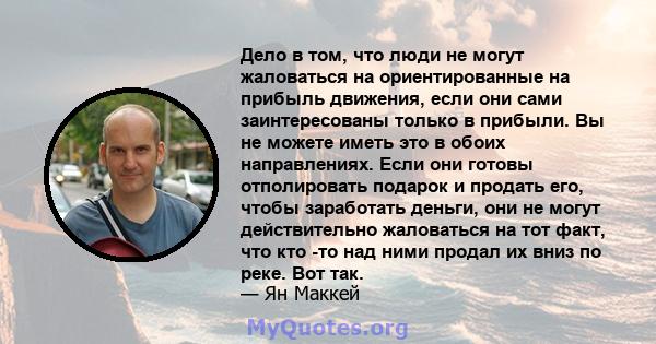 Дело в том, что люди не могут жаловаться на ориентированные на прибыль движения, если они сами заинтересованы только в прибыли. Вы не можете иметь это в обоих направлениях. Если они готовы отполировать подарок и продать 