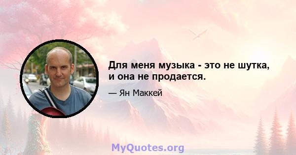 Для меня музыка - это не шутка, и она не продается.