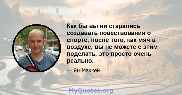 Как бы вы ни старались создавать повествования о спорте, после того, как мяч в воздухе, вы не можете с этим поделать, это просто очень реально.