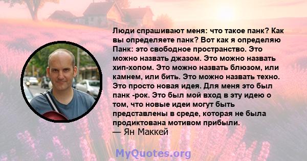 Люди спрашивают меня: что такое панк? Как вы определяете панк? Вот как я определяю Панк: это свободное пространство. Это можно назвать джазом. Это можно назвать хип-хопом. Это можно назвать блюзом, или камнем, или бить. 